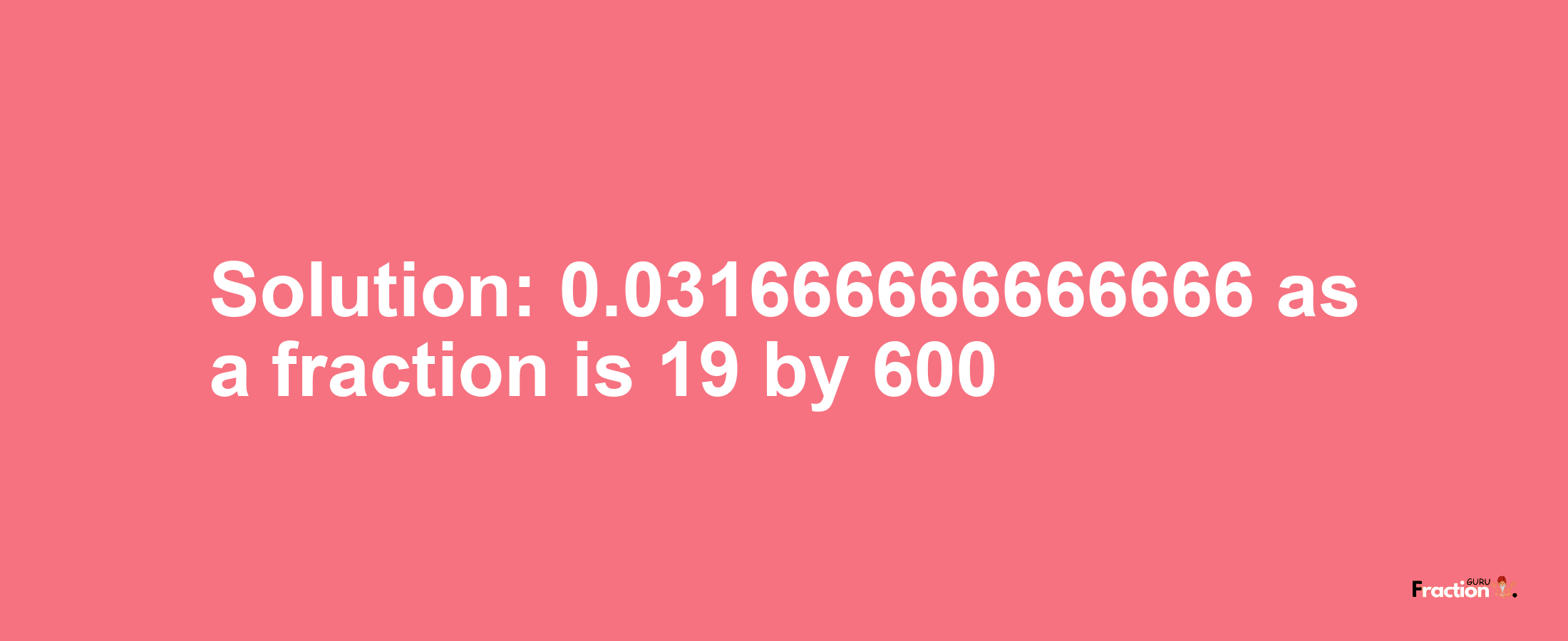 Solution:0.031666666666666 as a fraction is 19/600